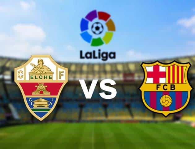 Soi kèo nhà cái Elche vs Barcelona, 24/01/2021 - VĐQG Tây Ban Nha