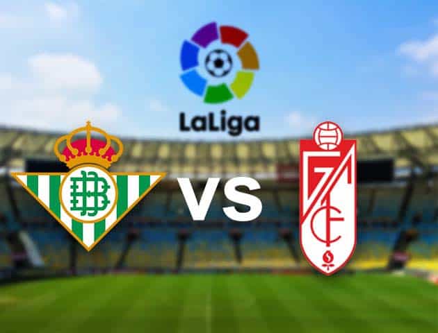 Soi kèo nhà cái Betis vs Granada CF, 11/05/2021 - VĐQG Tây Ban Nha