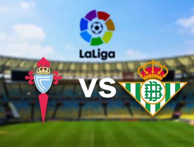 Soi kèo nhà cái Celta Vigo vs Betis, 22/05/2021 - VĐQG Tây Ban Nha