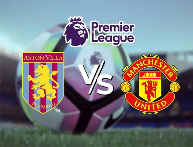 Soi kèo nhà cái Aston Villa vs Manchester Utd, 09/05/2021 - Ngoại Hạng Anh