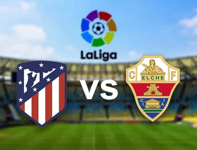 Soi kèo nhà cái Atl. Madrid vs Elche, 23/08/2021 - VĐQG Tây Ban Nha